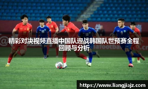 精彩对决视频直播中国队迎战韩国队世预赛全程回顾与分析