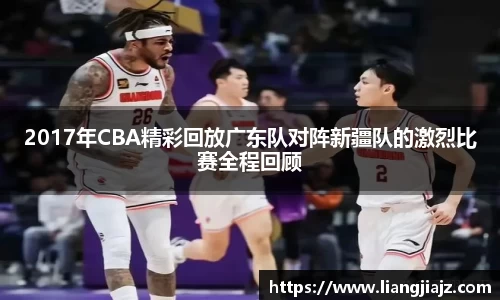 2017年CBA精彩回放广东队对阵新疆队的激烈比赛全程回顾